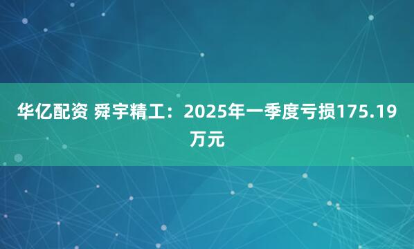 华亿配资 舜宇精工：2025年一季度亏损175.19万元