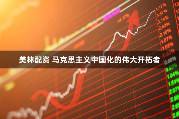 美林配资 马克思主义中国化的伟大开拓者