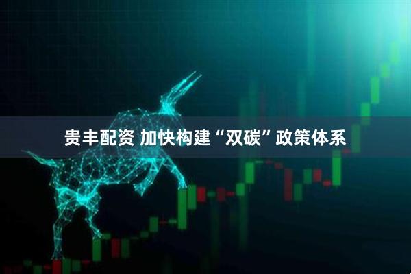 贵丰配资 加快构建“双碳”政策体系