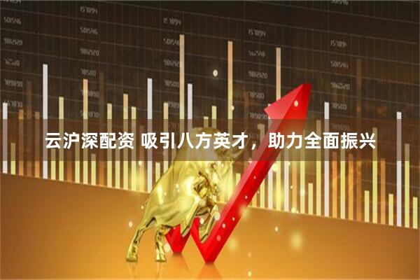 云沪深配资 吸引八方英才，助力全面振兴