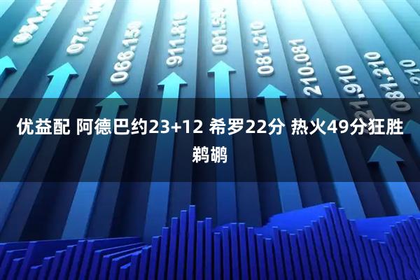 优益配 阿德巴约23+12 希罗22分 热火49分狂胜鹈鹕