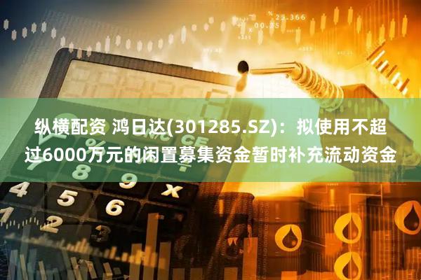纵横配资 鸿日达(301285.SZ)：拟使用不超过6000万元的闲置募集资金暂时补充流动资金