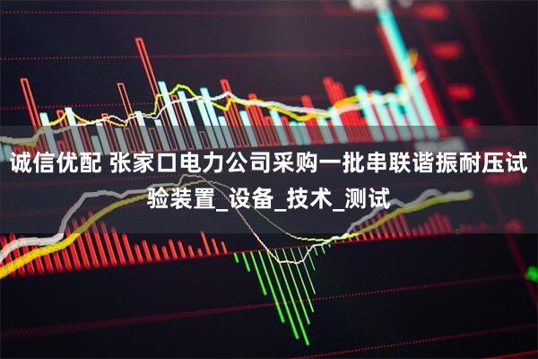 诚信优配 张家口电力公司采购一批串联谐振耐压试验装置_设备_技术_测试