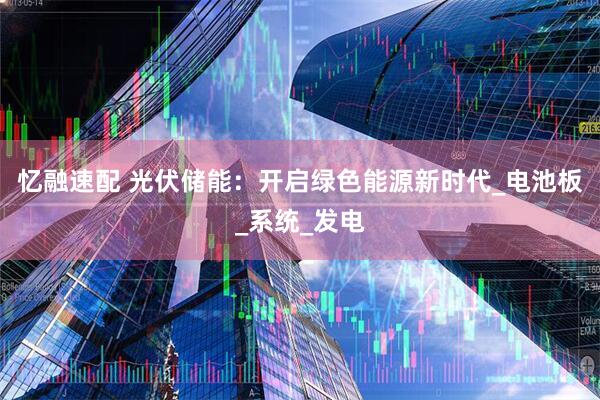 忆融速配 光伏储能：开启绿色能源新时代_电池板_系统_发电
