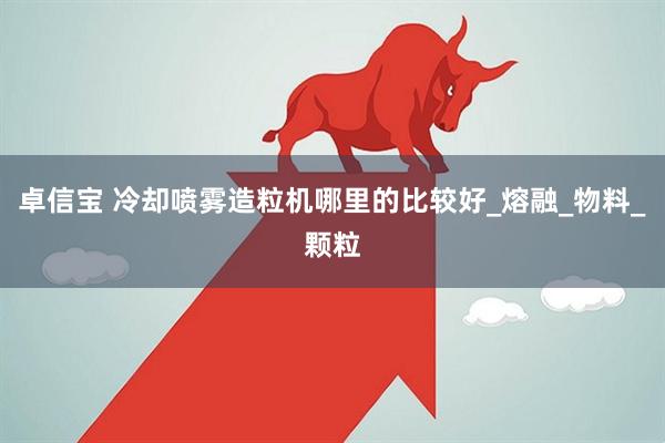 卓信宝 冷却喷雾造粒机哪里的比较好_熔融_物料_颗粒