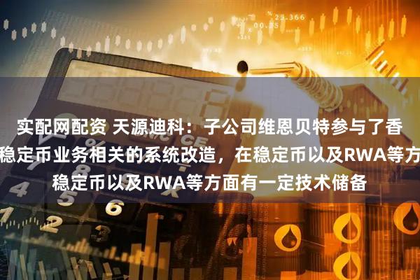 实配网配资 天源迪科：子公司维恩贝特参与了香港部分银行客户与稳定币业务相关的系统改造，在稳定币以及RWA等方面有一定技术储备