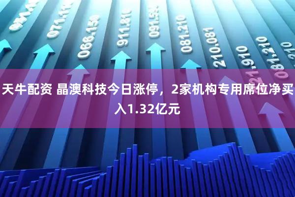 天牛配资 晶澳科技今日涨停，2家机构专用席位净买入1.32亿元