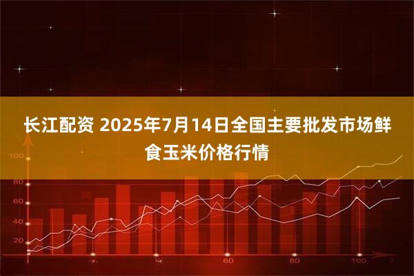 长江配资 2025年7月14日全国主要批发市场鲜食玉米价格行情