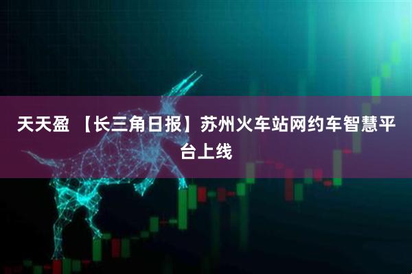天天盈 【长三角日报】苏州火车站网约车智慧平台上线