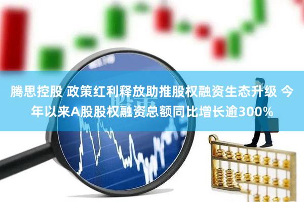腾思控股 政策红利释放助推股权融资生态升级 今年以来A股股权融资总额同比增长逾300%