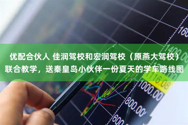 优配合伙人 佳润驾校和宏润驾校（原燕大驾校）联合教学，送秦皇岛小伙伴一份夏天的学车路线图