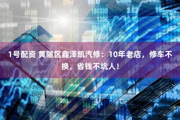 1号配资 黄陂区鑫泽凯汽修：10年老店，修车不换，省钱不坑人！